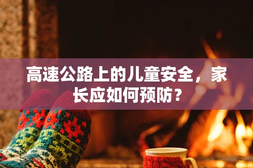 高速公路上的儿童安全，家长应如何预防？