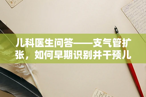 儿科医生问答——支气管扩张，如何早期识别并干预儿童呼吸健康的隐形威胁？