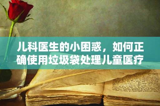 儿科医生的小困惑，如何正确使用垃圾袋处理儿童医疗废弃物？