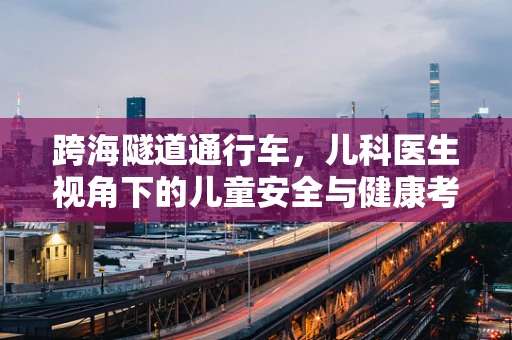 跨海隧道通行车，儿科医生视角下的儿童安全与健康考量