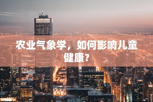 农业气象学，如何影响儿童健康？