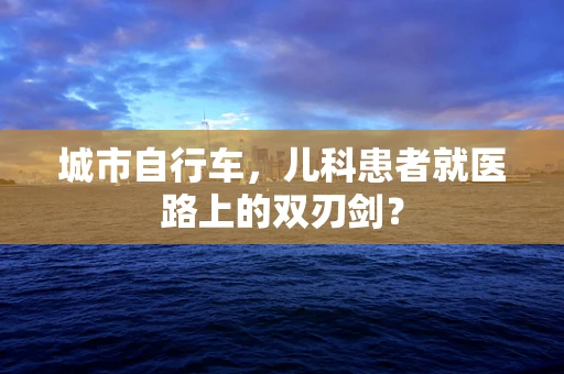 城市自行车，儿科患者就医路上的双刃剑？
