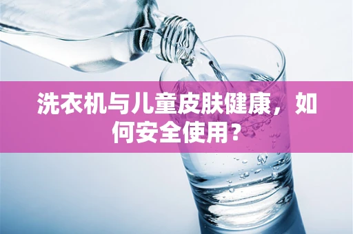 洗衣机与儿童皮肤健康，如何安全使用？