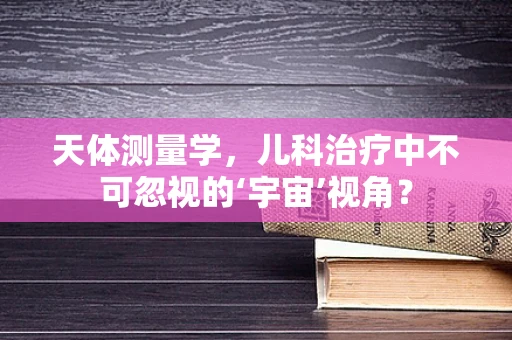 天体测量学，儿科治疗中不可忽视的‘宇宙’视角？