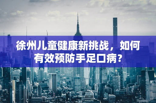 徐州儿童健康新挑战，如何有效预防手足口病？