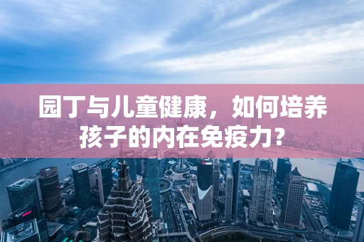 园丁与儿童健康，如何培养孩子的内在免疫力？