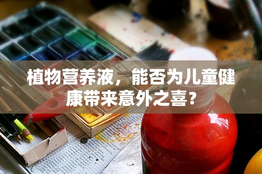 植物营养液，能否为儿童健康带来意外之喜？
