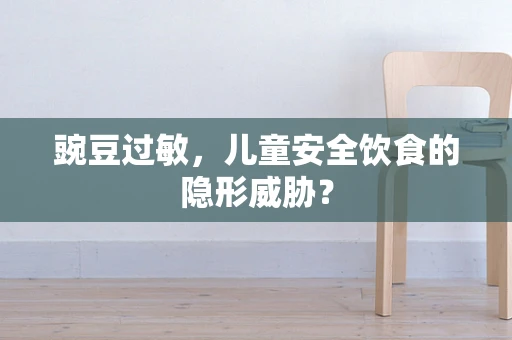 豌豆过敏，儿童安全饮食的隐形威胁？
