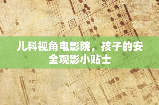 儿科视角电影院，孩子的安全观影小贴士