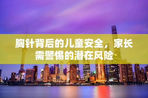 胸针背后的儿童安全，家长需警惕的潜在风险
