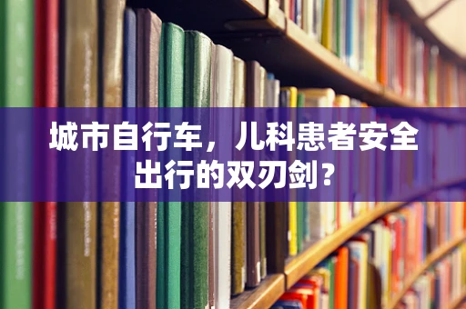 城市自行车，儿科患者安全出行的双刃剑？