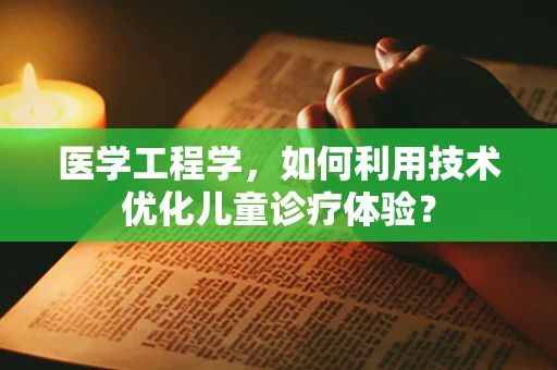 医学工程学，如何利用技术优化儿童诊疗体验？