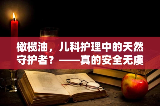 橄榄油，儿科护理中的天然守护者？——真的安全无虞吗？