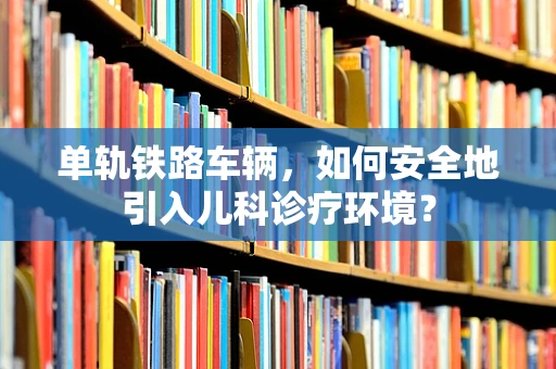 单轨铁路车辆，如何安全地引入儿科诊疗环境？