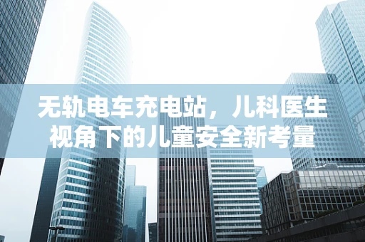 无轨电车充电站，儿科医生视角下的儿童安全新考量