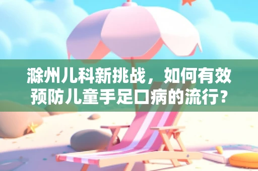 滁州儿科新挑战，如何有效预防儿童手足口病的流行？