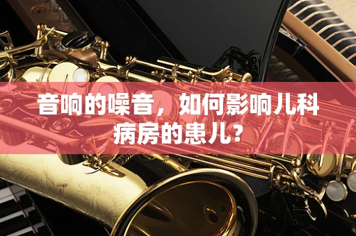 音响的噪音，如何影响儿科病房的患儿？