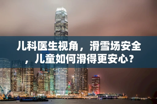 儿科医生视角，滑雪场安全，儿童如何滑得更安心？