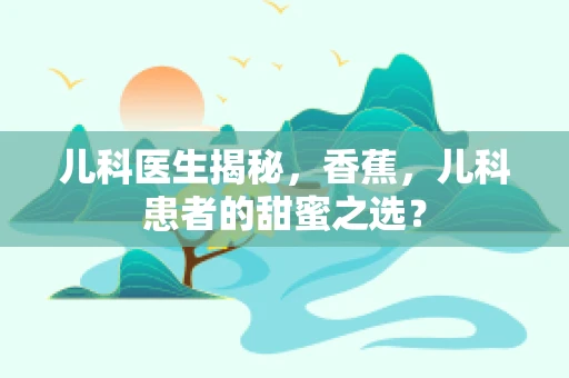 儿科医生揭秘，香蕉，儿科患者的甜蜜之选？