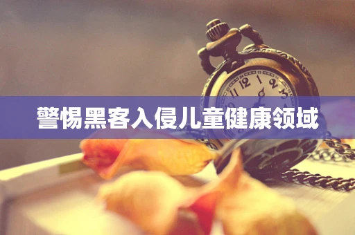 警惕黑客入侵儿童健康领域