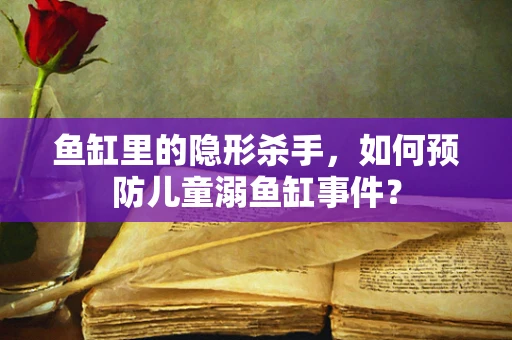鱼缸里的隐形杀手，如何预防儿童溺鱼缸事件？