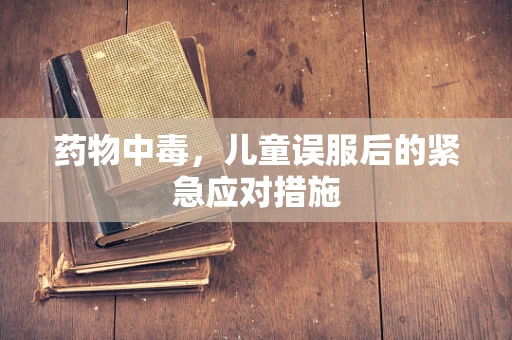 药物中毒，儿童误服后的紧急应对措施