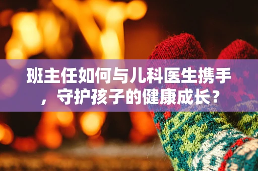 班主任如何与儿科医生携手，守护孩子的健康成长？