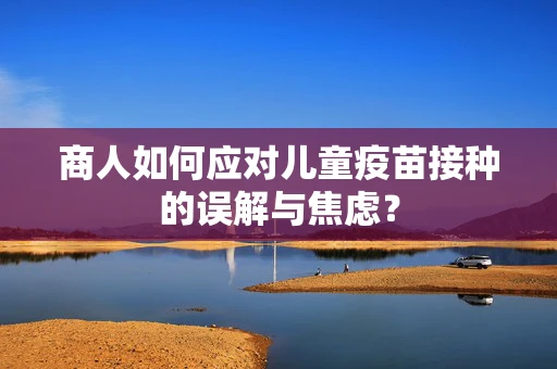 商人如何应对儿童疫苗接种的误解与焦虑？
