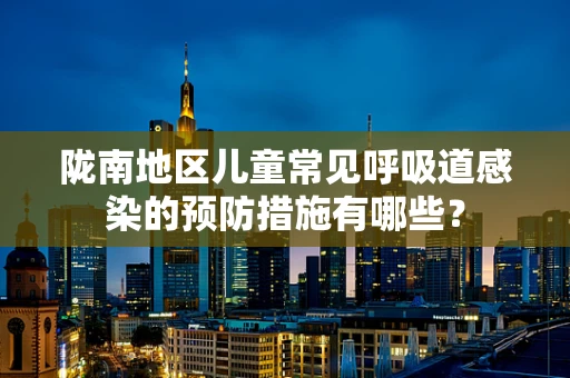 陇南地区儿童常见呼吸道感染的预防措施有哪些？