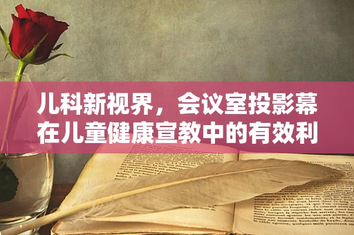 儿科新视界，会议室投影幕在儿童健康宣教中的有效利用？