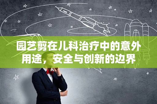园艺剪在儿科治疗中的意外用途，安全与创新的边界