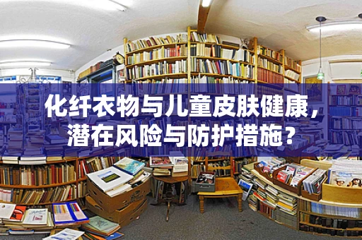 化纤衣物与儿童皮肤健康，潜在风险与防护措施？