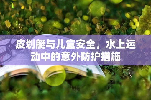 皮划艇与儿童安全，水上运动中的意外防护措施