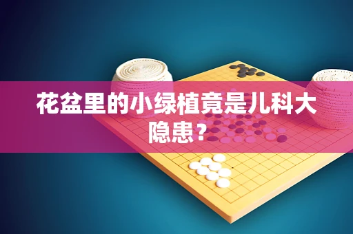 花盆里的小绿植竟是儿科大隐患？
