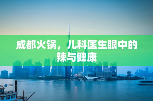 成都火锅，儿科医生眼中的辣与健康
