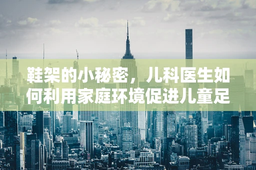鞋架的小秘密，儿科医生如何利用家庭环境促进儿童足部健康？