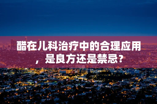 醋在儿科治疗中的合理应用，是良方还是禁忌？