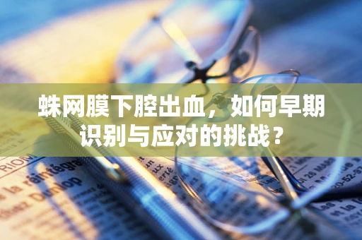 蛛网膜下腔出血，如何早期识别与应对的挑战？