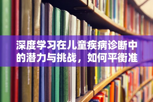 深度学习在儿童疾病诊断中的潜力与挑战，如何平衡准确性与可解释性？