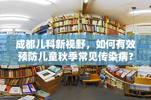 成都儿科新视野，如何有效预防儿童秋季常见传染病？