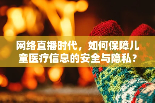 网络直播时代，如何保障儿童医疗信息的安全与隐私？