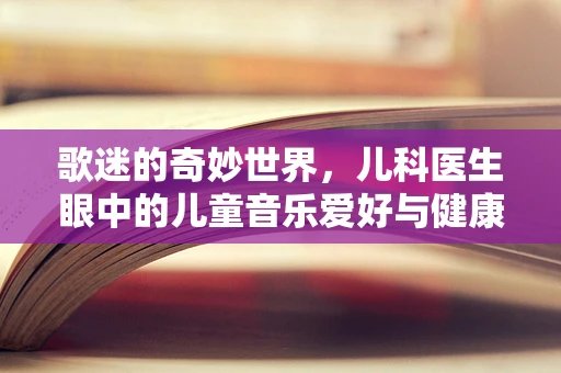 歌迷的奇妙世界，儿科医生眼中的儿童音乐爱好与健康平衡