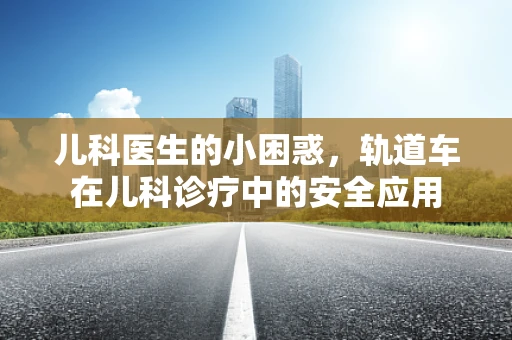 儿科医生的小困惑，轨道车在儿科诊疗中的安全应用
