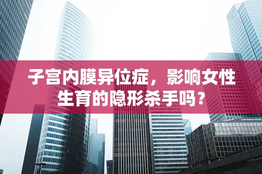 子宫内膜异位症，影响女性生育的隐形杀手吗？