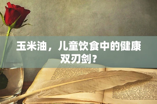 玉米油，儿童饮食中的健康双刃剑？