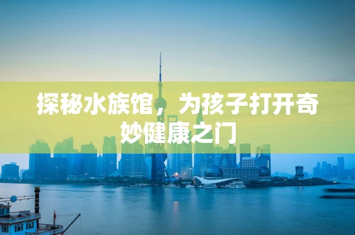 探秘水族馆，为孩子打开奇妙健康之门