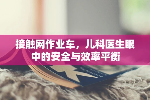 接触网作业车，儿科医生眼中的安全与效率平衡