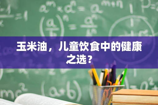 玉米油，儿童饮食中的健康之选？