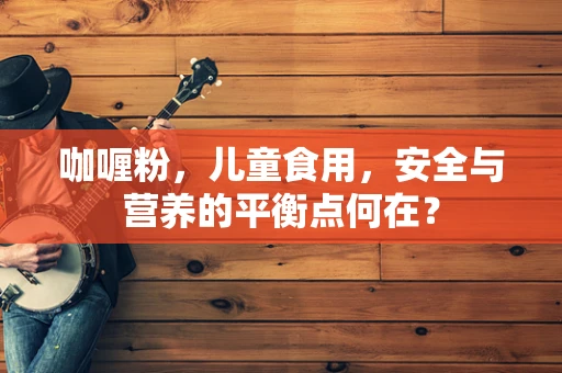 咖喱粉，儿童食用，安全与营养的平衡点何在？