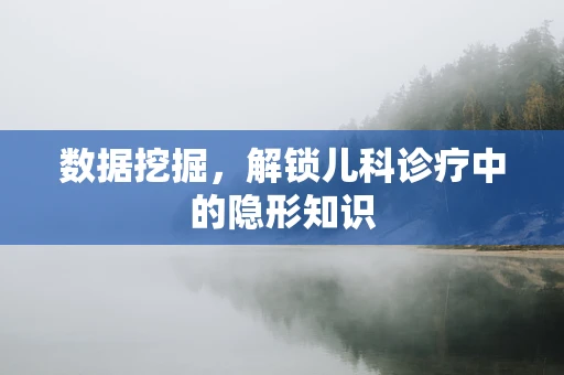 数据挖掘，解锁儿科诊疗中的隐形知识
